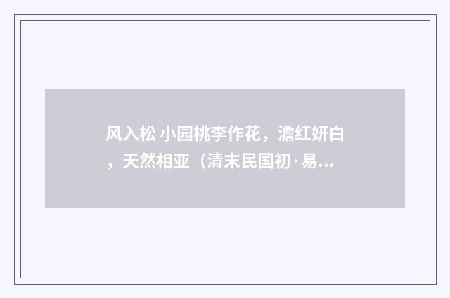 风入松 小园桃李作花，澹红妍白，天然相亚（清末民国初·易顺鼎）释义及解释