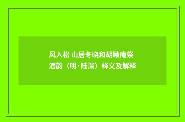 风入松 山居冬晓和胡赜庵祭酒韵（明·陆深）释义及解释