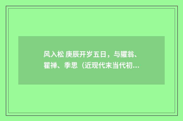 风入松 庚辰开岁五日，与臞翁、瞿禅、季思（近现代末当代初·徐震堮）释义及解释