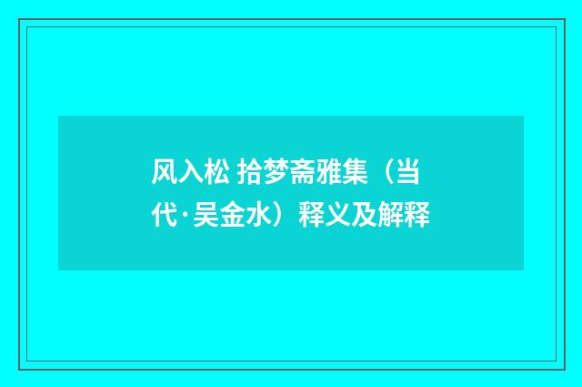 风入松 拾梦斋雅集（当代·吴金水）释义及解释
