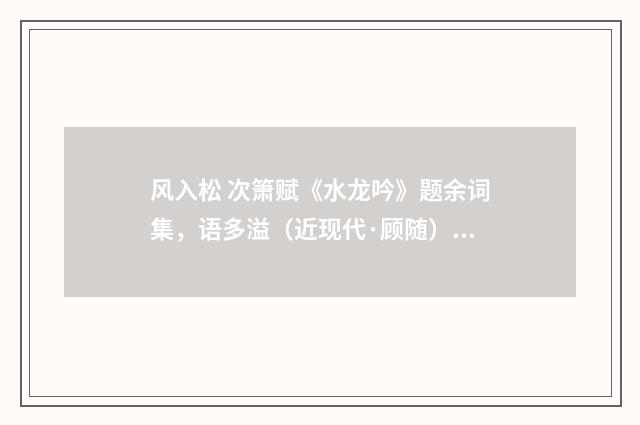 风入松 次箫赋《水龙吟》题余词集，语多溢（近现代·顾随）释义及解释