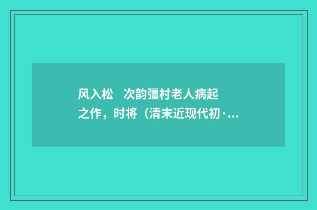 风入松 次韵彊村老人病起之作，时将（清末近现代初·陈曾寿）释义及解释