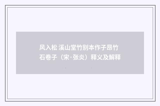 风入松 溪山堂竹别本作子昂竹石卷子（宋·张炎）释义及解释
