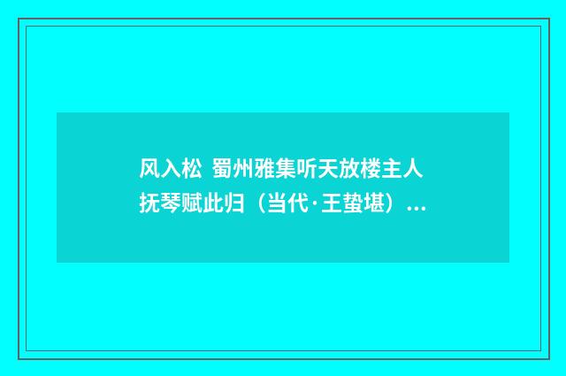 风入松 蜀州雅集听天放楼主人抚琴赋此归（当代·王蛰堪）释义及解释
