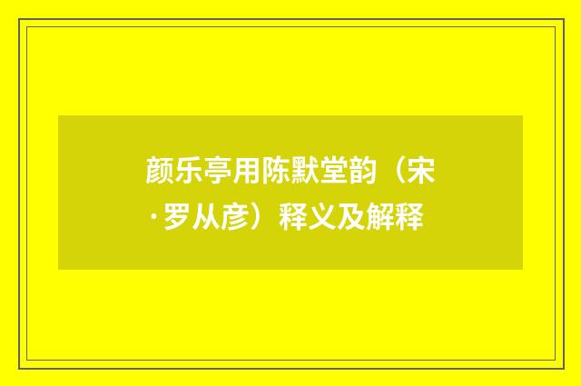颜乐亭用陈默堂韵（宋·罗从彦）释义及解释