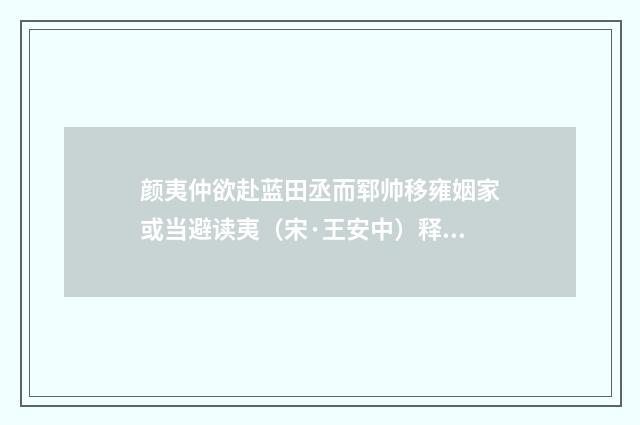 颜夷仲欲赴蓝田丞而郓帅移雍姻家或当避读夷（宋·王安中）释义及解释