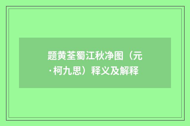 题黄荃蜀江秋净图（元·柯九思）释义及解释