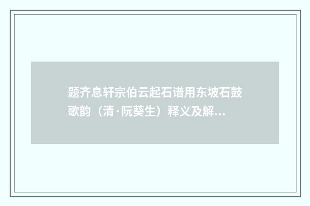 题齐息轩宗伯云起石谱用东坡石鼓歌韵（清·阮葵生）释义及解释