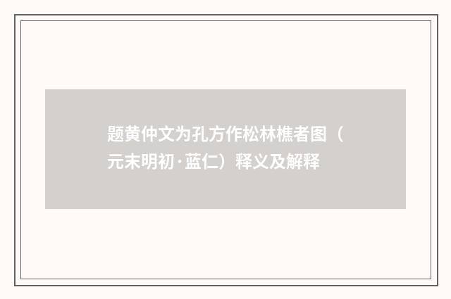 题黄仲文为孔方作松林樵者图（元末明初·蓝仁）释义及解释