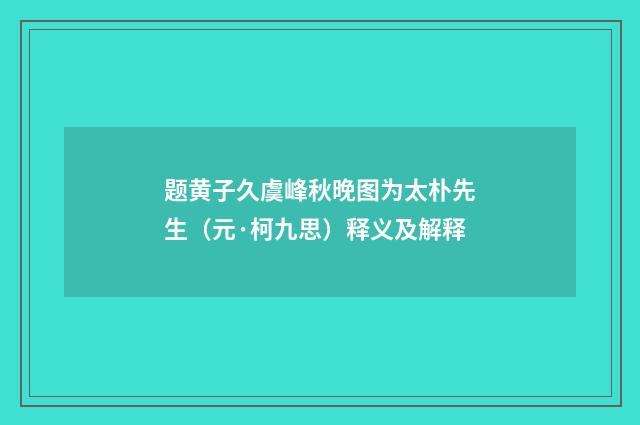 题黄子久虞峰秋晚图为太朴先生（元·柯九思）释义及解释