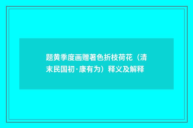 题黄季度画赠著色折枝荷花（清末民国初·康有为）释义及解释