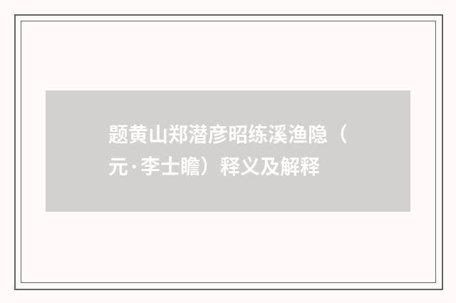 题黄山郑潜彦昭练溪渔隐（元·李士瞻）释义及解释