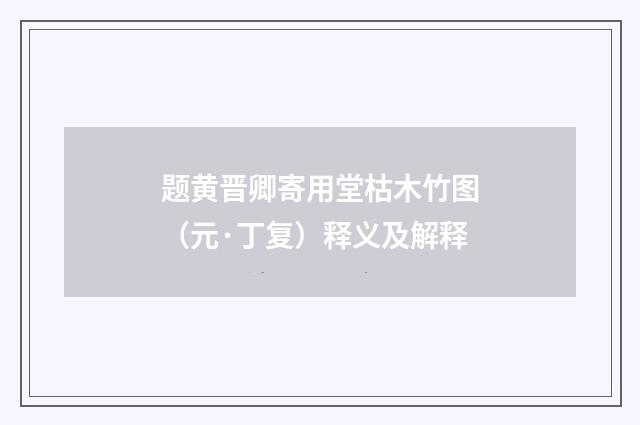 题黄晋卿寄用堂枯木竹图（元·丁复）释义及解释