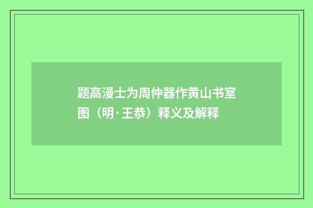 题高漫士为周仲器作黄山书室图（明·王恭）释义及解释