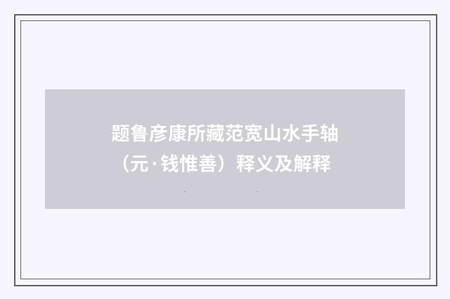 题鲁彦康所藏范宽山水手轴（元·钱惟善）释义及解释