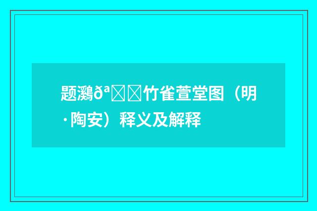 题鸂𪅍竹雀萱堂图（明·陶安）释义及解释