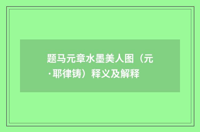 题马元章水墨美人图（元·耶律铸）释义及解释