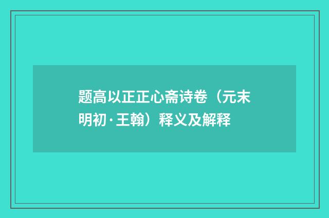 题高以正正心斋诗卷（元末明初·王翰）释义及解释