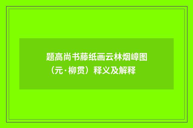 题高尚书藤纸画云林烟嶂图（元·柳贯）释义及解释