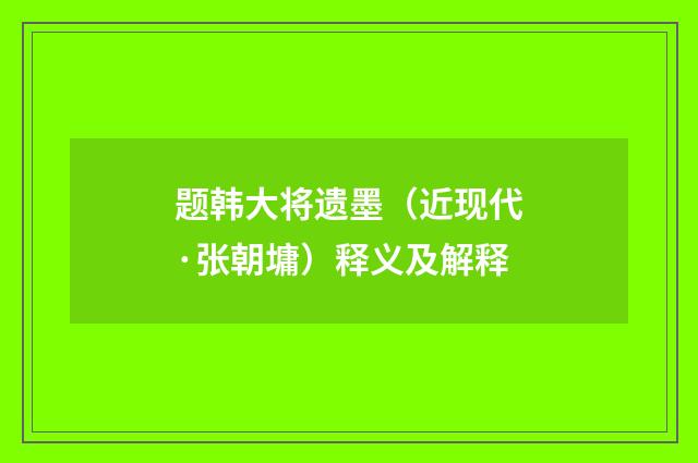 题韩大将遗墨（近现代·张朝墉）释义及解释