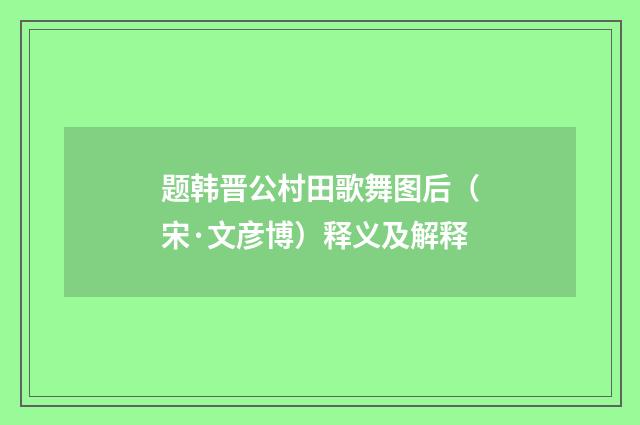 题韩晋公村田歌舞图后（宋·文彦博）释义及解释