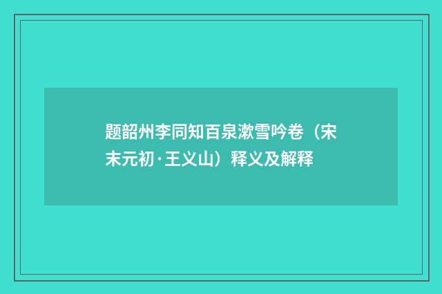 题韶州李同知百泉漱雪吟卷（宋末元初·王义山）释义及解释