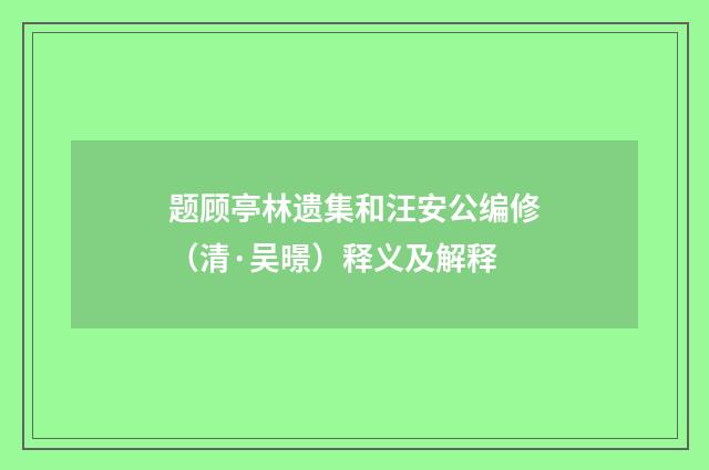 题顾亭林遗集和汪安公编修（清·吴暻）释义及解释