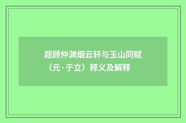 题顾仲渊烟云轩与玉山同赋（元·于立）释义及解释