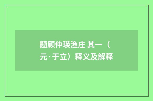题顾仲瑛渔庄 其一（元·于立）释义及解释