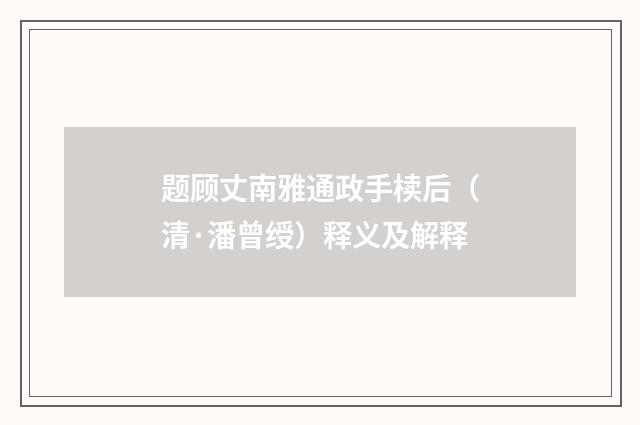 题顾丈南雅通政手椟后（清·潘曾绶）释义及解释