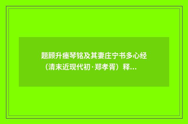 题顾升瘗琴铭及其妻庄宁书多心经（清末近现代初·郑孝胥）释义及解释