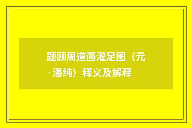 题顾周道画濯足图（元·潘纯）释义及解释