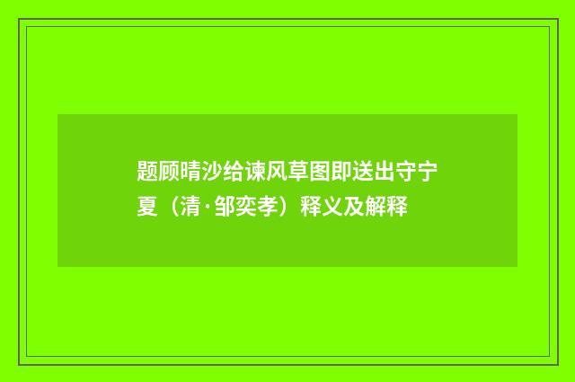 题顾晴沙给谏风草图即送出守宁夏（清·邹奕孝）释义及解释