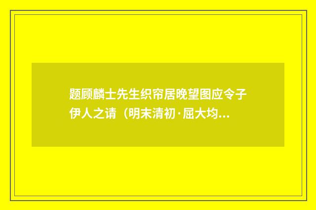 题顾麟士先生织帘居晚望图应令子伊人之请（明末清初·屈大均）释义及解释