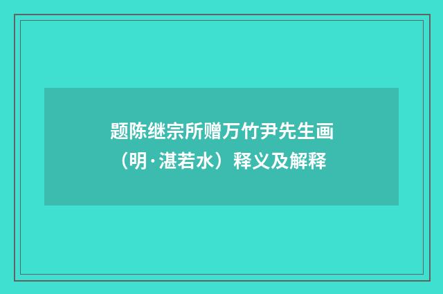 题陈继宗所赠万竹尹先生画（明·湛若水）释义及解释