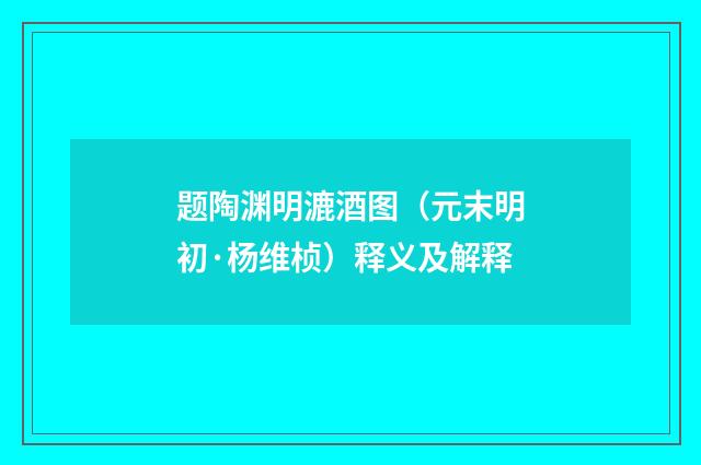 题陶渊明漉酒图（元末明初·杨维桢）释义及解释