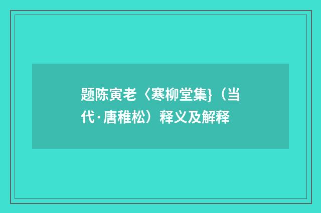 题陈寅老〈寒柳堂集}（当代·唐稚松）释义及解释