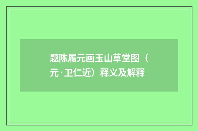 题陈履元画玉山草堂图（元·卫仁近）释义及解释