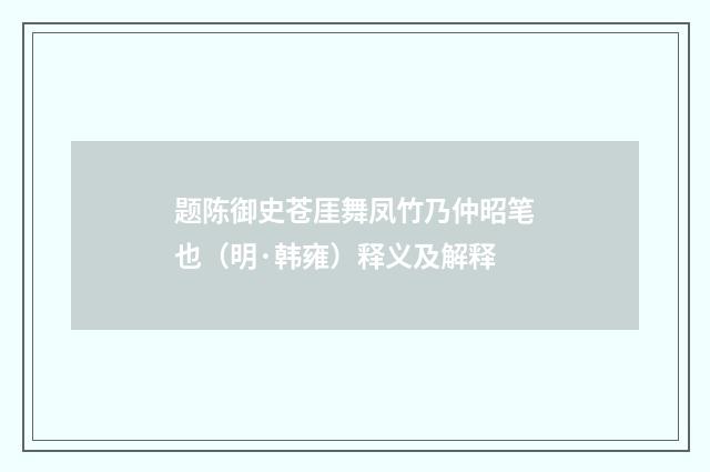 题陈御史苍厓舞凤竹乃仲昭笔也（明·韩雍）释义及解释
