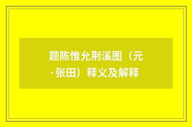 题陈惟允荆溪图（元·张田）释义及解释