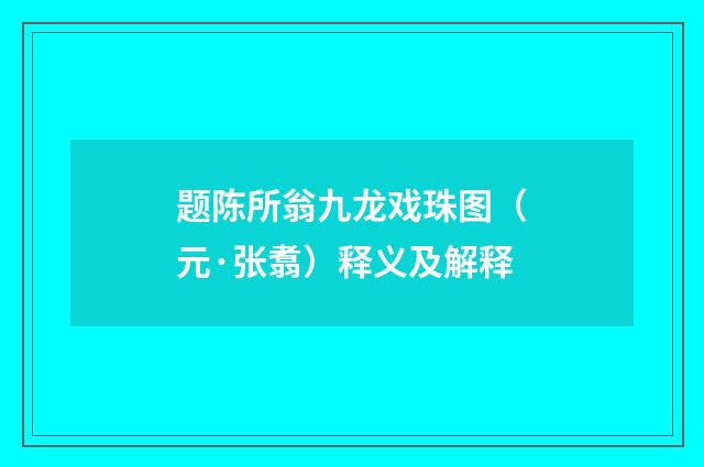 题陈所翁九龙戏珠图（元·张翥）释义及解释