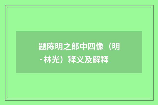 题陈明之郎中四像（明·林光）释义及解释