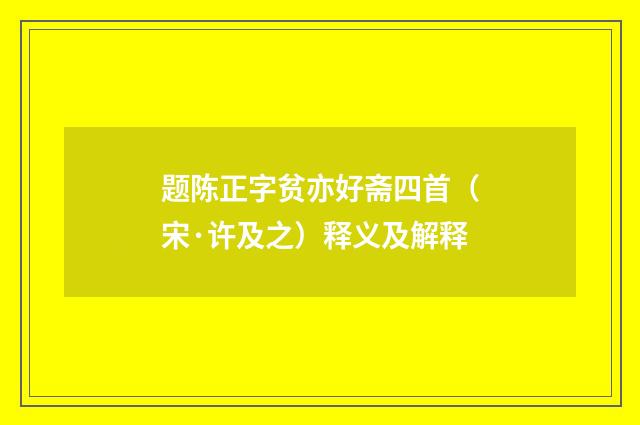 题陈正字贫亦好斋四首（宋·许及之）释义及解释