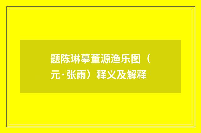 题陈琳摹董源渔乐图（元·张雨）释义及解释