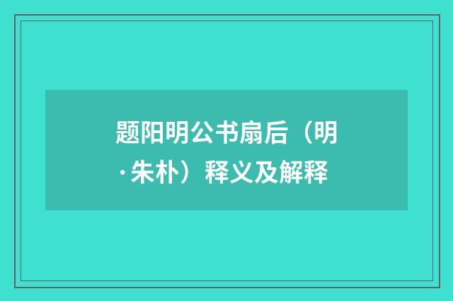 题阳明公书扇后（明·朱朴）释义及解释