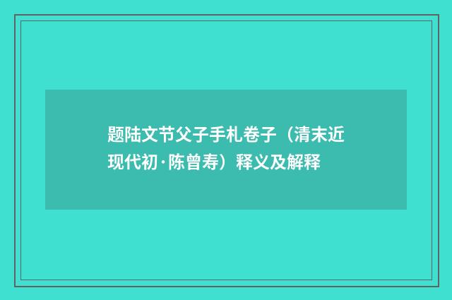 题陆文节父子手札卷子（清末近现代初·陈曾寿）释义及解释