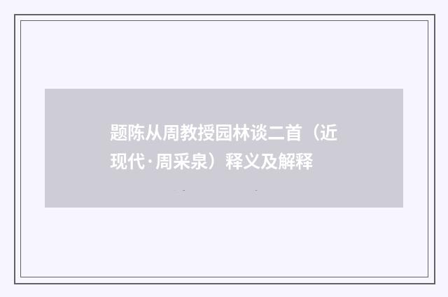 题陈从周教授园林谈二首（近现代·周采泉）释义及解释