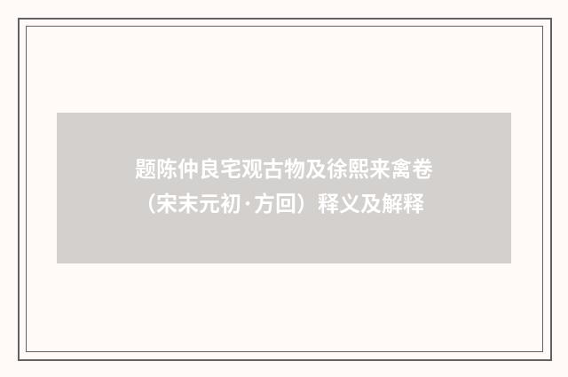 题陈仲良宅观古物及徐熙来禽卷（宋末元初·方回）释义及解释