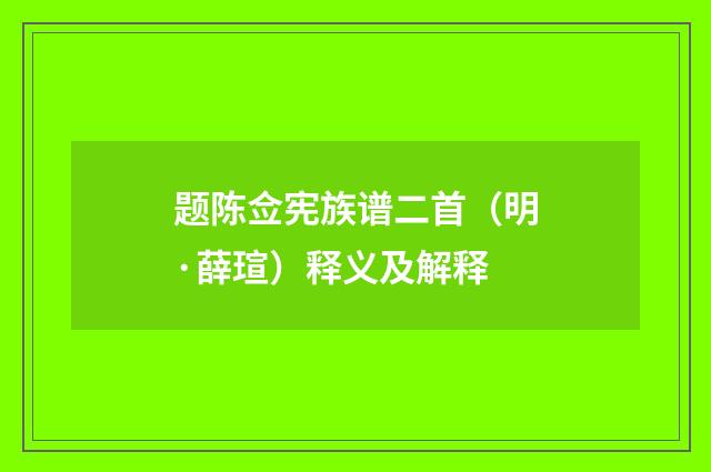 题陈佥宪族谱二首（明·薛瑄）释义及解释