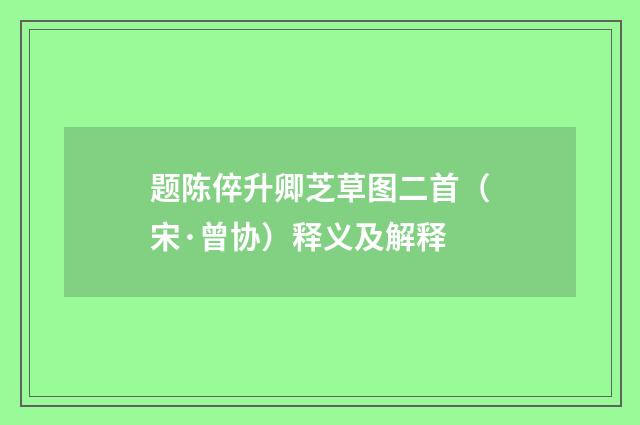 题陈倅升卿芝草图二首（宋·曾协）释义及解释